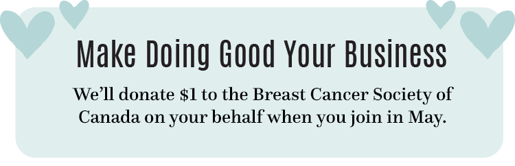 Make Doing Good Your Business We’ll donate $1 to the Cancer Society of Canada on your behalf when you join in May.
